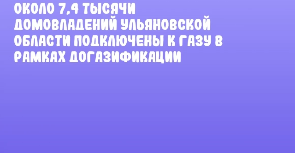 Около 7,4 тысячи домовладений Ульяновской области подключены к газу в рамках догазификации Около 7,4 тысячи домовладений Ульяновской области подключены к газу в рамках догазификации