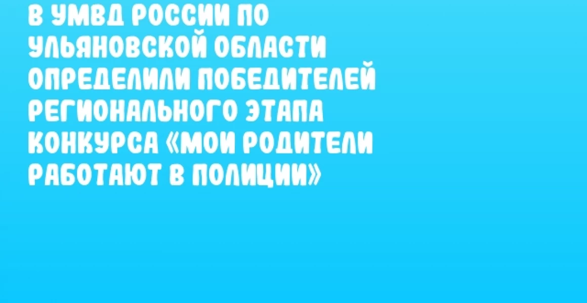 В УМВД России по Ульяновской области определили победителей регионального этапа конкурса «Мои родители работают в полиции»