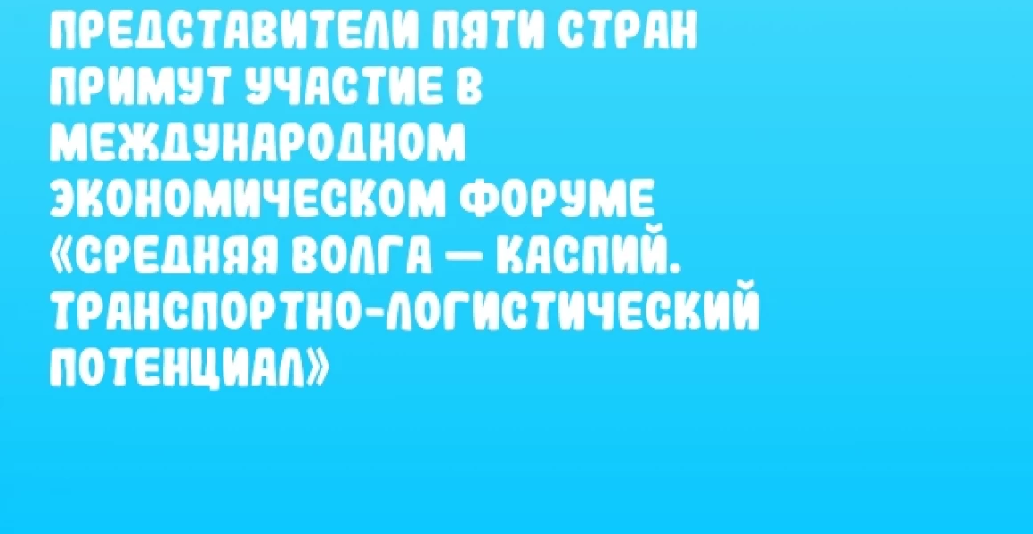 Представители пяти стран примут участие в Международном экономическом форуме «Средняя Волга — Каспий. Транспортно-логистический потенциал»