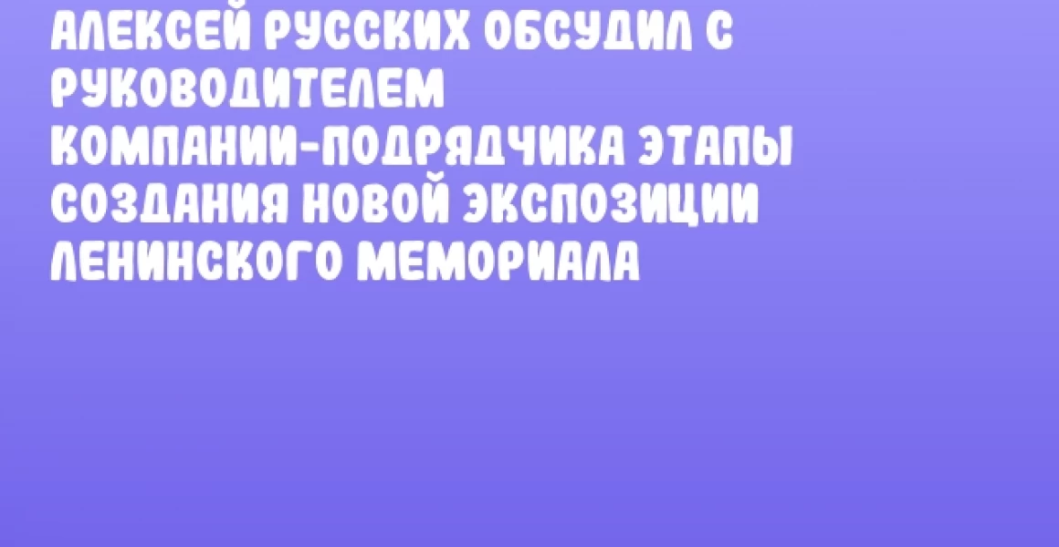 Алексей Русских обсудил с руководителем компании-подрядчика этапы создания новой экспозиции Ленинского мемориала Алексей Русских обсудил с руководителем компании-подрядчика этапы создания новой экспозиции Ленинского мемориала
