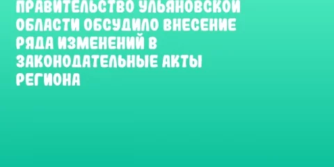 Правительство Ульяновской области обсудило внесение ряда изменений в законодательные акты региона