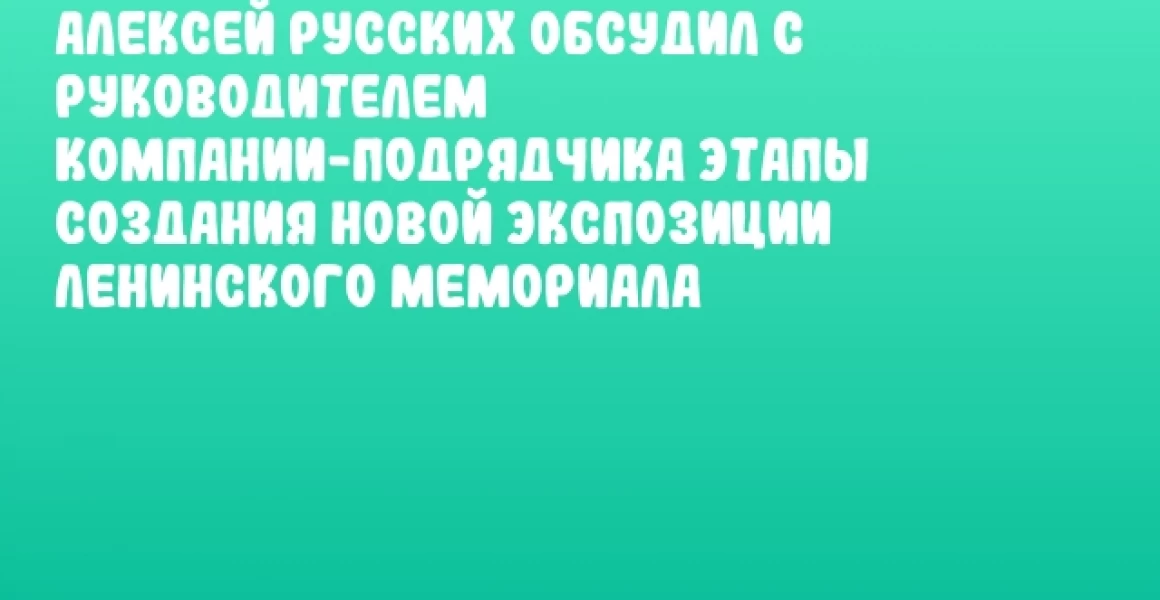 Алексей Русских обсудил с руководителем компании-подрядчика этапы создания новой экспозиции Ленинского мемориала Алексей Русских обсудил с руководителем компании-подрядчика этапы создания новой экспозиции Ленинского мемориала