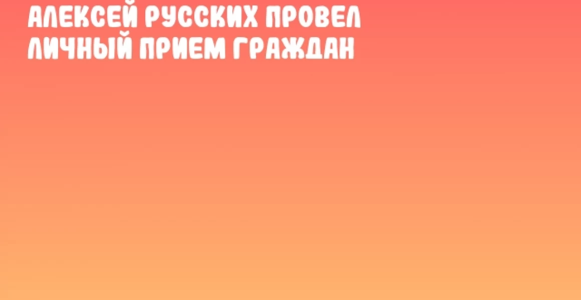 Алексей Русских провел личный прием граждан Алексей Русских провел личный прием граждан