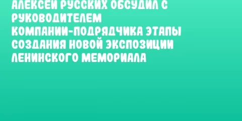 Алексей Русских обсудил с руководителем компании-подрядчика этапы создания новой экспозиции Ленинского мемориала