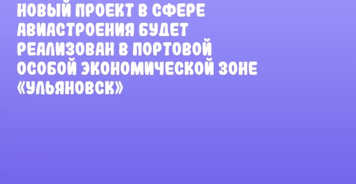 Новый проект в сфере авиастроения будет реализован в Портовой особой экономической зоне «Ульяновск» Новый проект в сфере авиастроения будет реализован в Портовой особой экономической зоне «Ульяновск»
