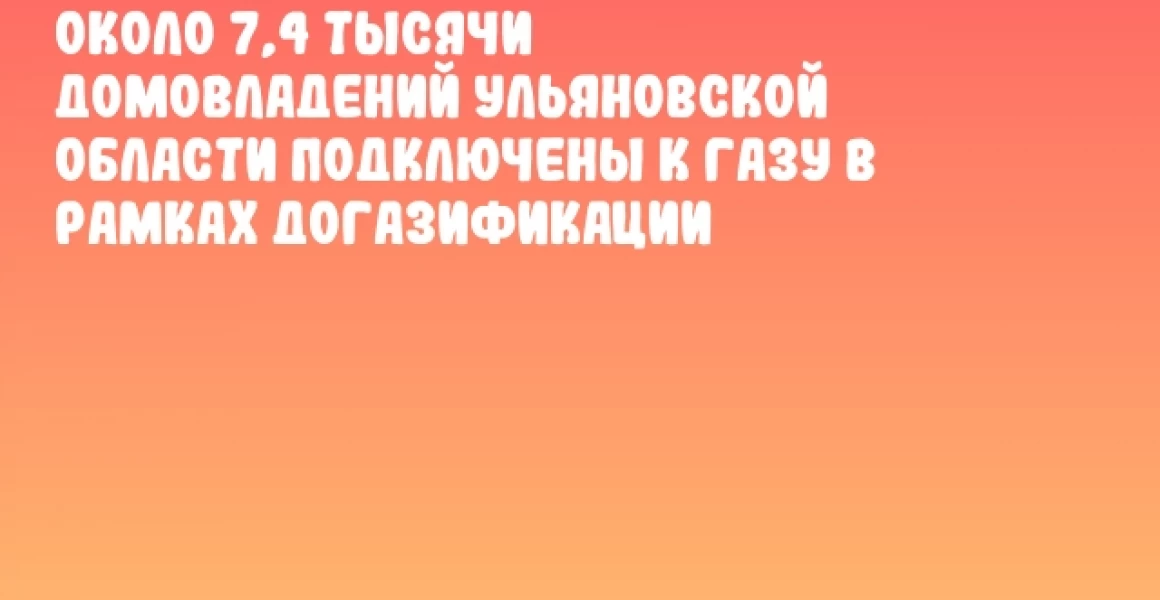 Около 7,4 тысячи домовладений Ульяновской области подключены к газу в рамках догазификации Около 7,4 тысячи домовладений Ульяновской области подключены к газу в рамках догазификации