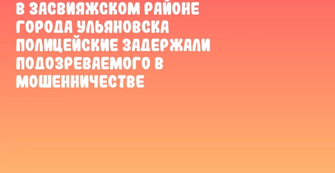 В Засвияжском районе города Ульяновска полицейские задержали подозреваемого в мошенничестве В Засвияжском районе города Ульяновска полицейские задержали подозреваемого в мошенничестве