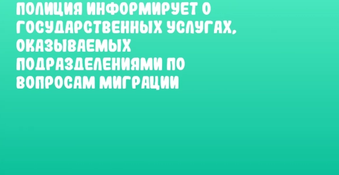 Полиция информирует о государственных услугах, оказываемых подразделениями по вопросам миграции Полиция информирует о государственных услугах, оказываемых подразделениями по вопросам миграции