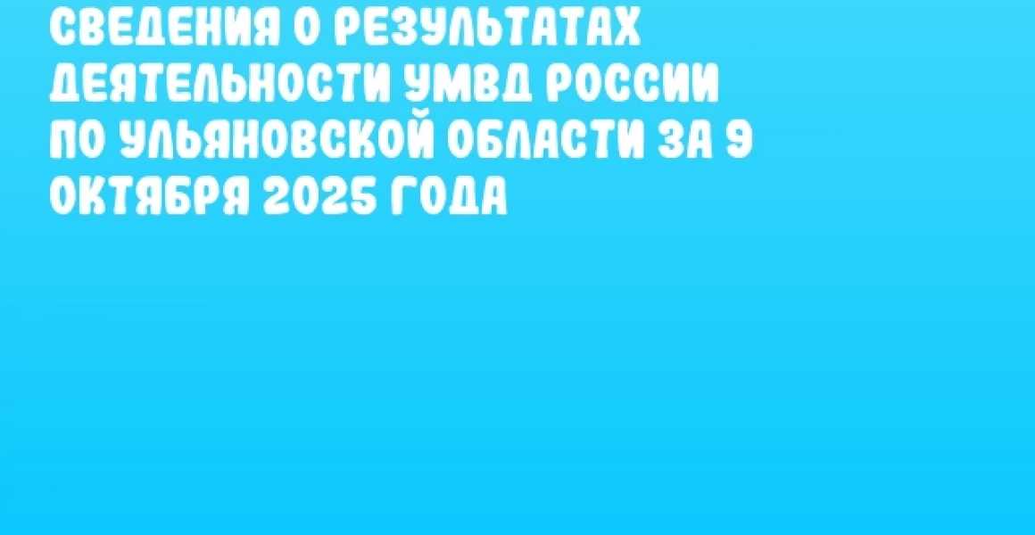 Сведения о результатах деятельности УМВД России по Ульяновской области за 9 октября 2025 года Сведения о результатах деятельности УМВД России по Ульяновской области за 9 октября 2025 года