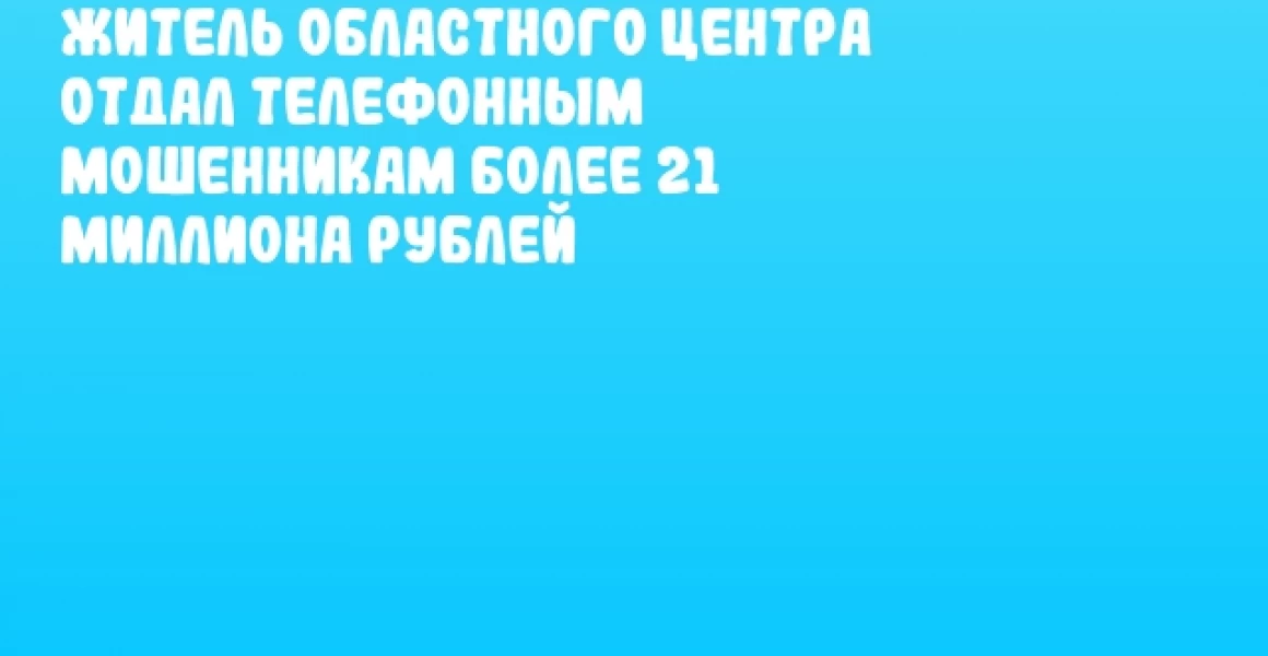 Житель областного центра отдал телефонным мошенникам более 21 миллиона рублей