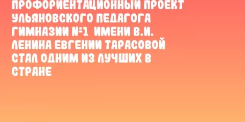 Профориентационный проект ульяновского педагога Гимназии №1  имени В.И. Ленина Евгении Тарасовой стал одним из лучших в стране