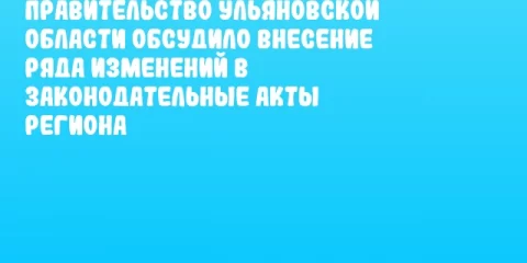Правительство Ульяновской области обсудило внесение ряда изменений в законодательные акты региона