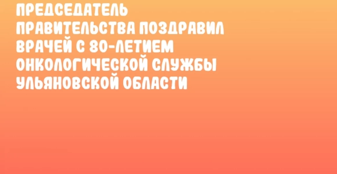 Председатель Правительства поздравил врачей с 80-летием онкологической службы Ульяновской области Председатель Правительства поздравил врачей с 80-летием онкологической службы Ульяновской области