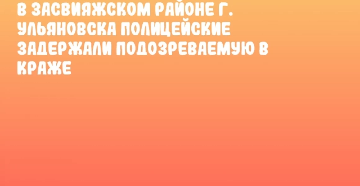 В Засвияжском районе г. Ульяновска полицейские задержали подозреваемую в краже