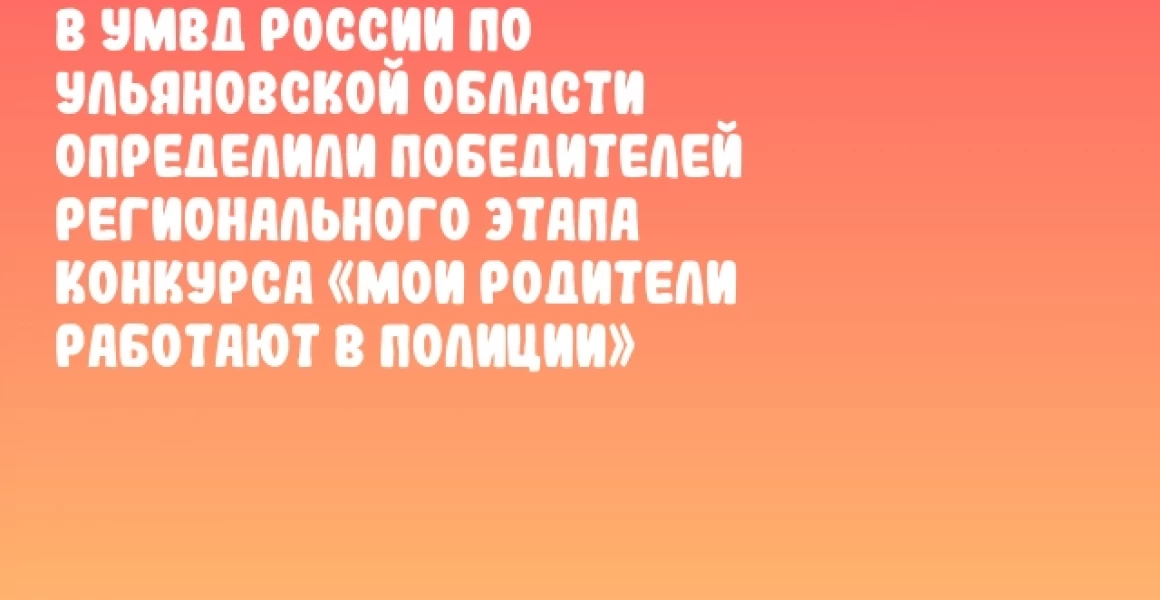 В УМВД России по Ульяновской области определили победителей регионального этапа конкурса «Мои родители работают в полиции»