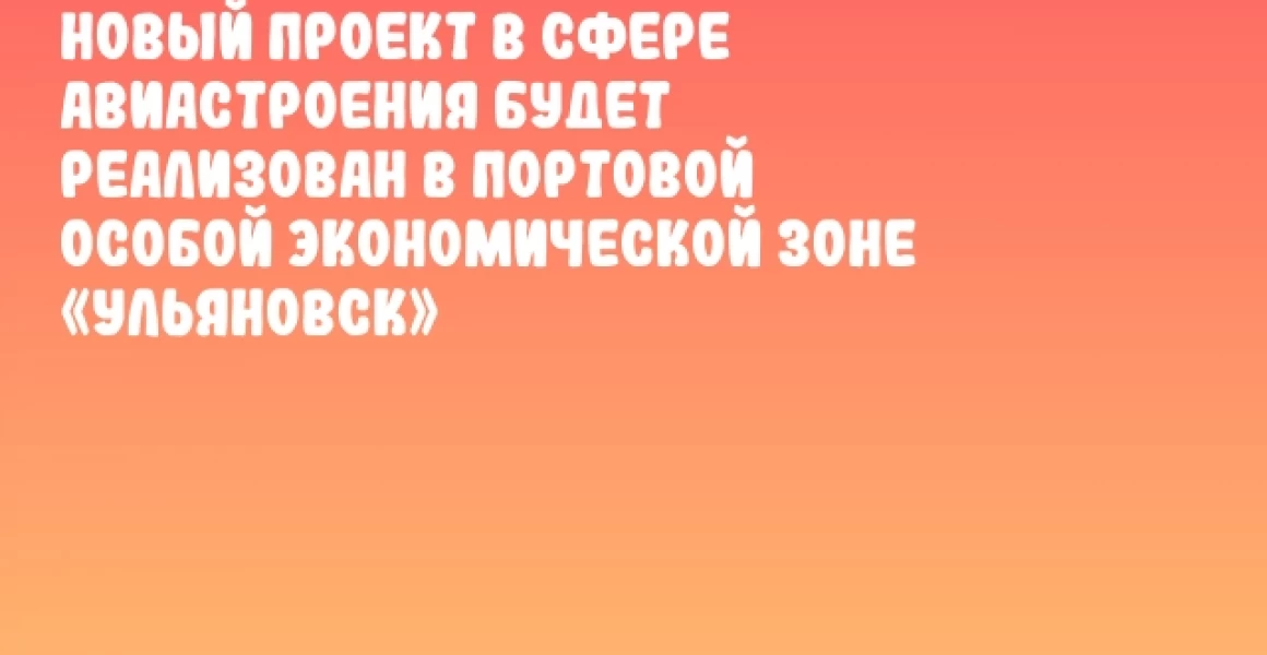 Новый проект в сфере авиастроения будет реализован в Портовой особой экономической зоне «Ульяновск» Новый проект в сфере авиастроения будет реализован в Портовой особой экономической зоне «Ульяновск»