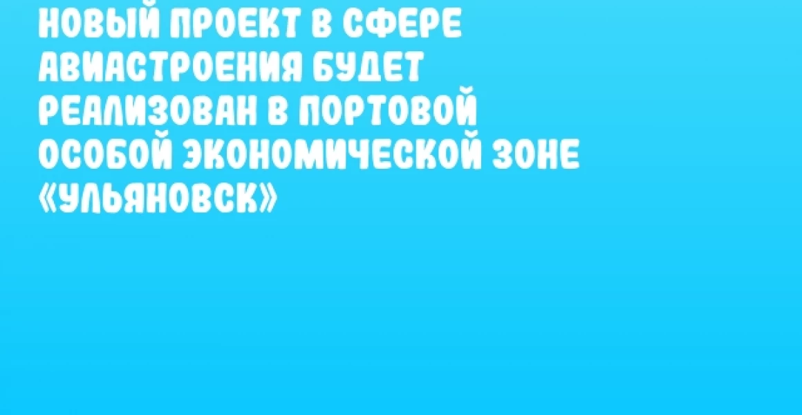Новый проект в сфере авиастроения будет реализован в Портовой особой экономической зоне «Ульяновск» Новый проект в сфере авиастроения будет реализован в Портовой особой экономической зоне «Ульяновск»