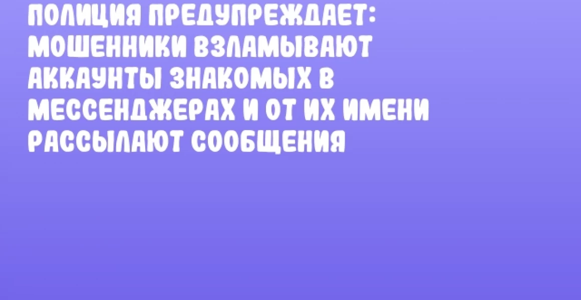 Полиция предупреждает: мошенники взламывают аккаунты знакомых в мессенджерах и от их имени рассылают сообщения