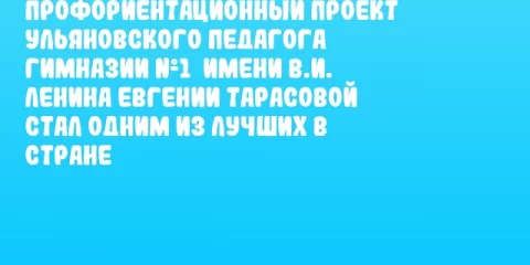Профориентационный проект ульяновского педагога Гимназии №1  имени В.И. Ленина Евгении Тарасовой стал одним из лучших в стране