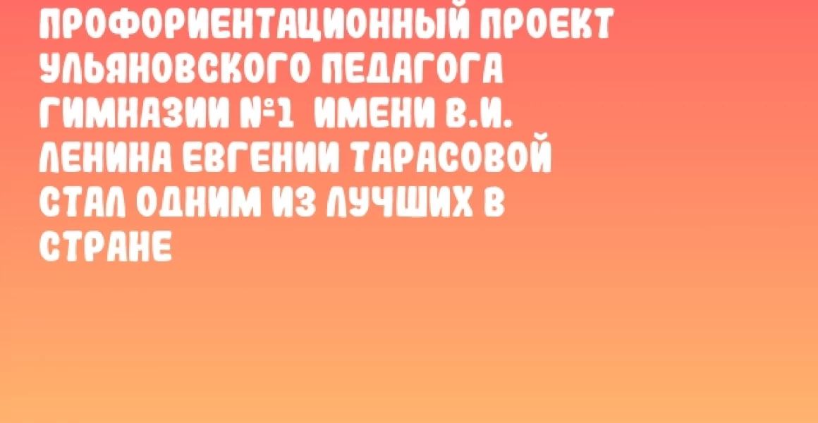 Профориентационный проект ульяновского педагога Гимназии №1 имени В.И. Ленина Евгении Тарасовой стал одним из лучших в стране Профориентационный проект ульяновского педагога Гимназии №1 имени В.И. Ленина Евгении Тарасовой стал одним из лучших в стране
