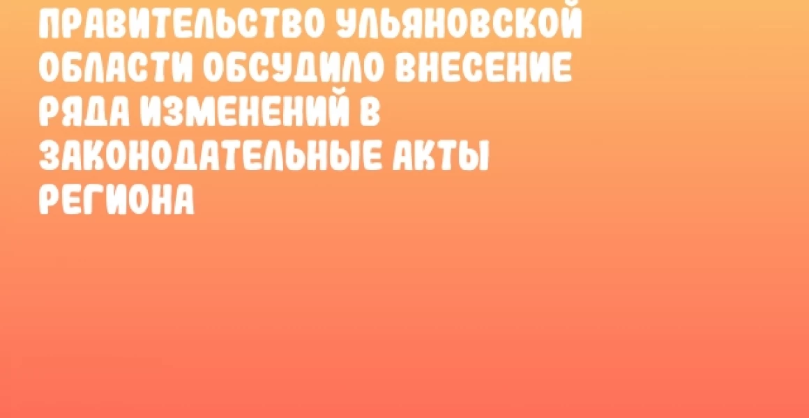 Правительство Ульяновской области обсудило внесение ряда изменений в законодательные акты региона Правительство Ульяновской области обсудило внесение ряда изменений в законодательные акты региона