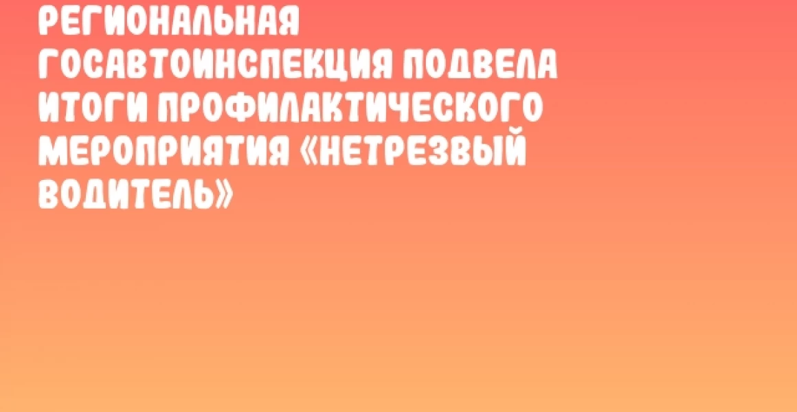 Региональная Госавтоинспекция подвела итоги профилактического мероприятия «Нетрезвый водитель» Региональная Госавтоинспекция подвела итоги профилактического мероприятия «Нетрезвый водитель»