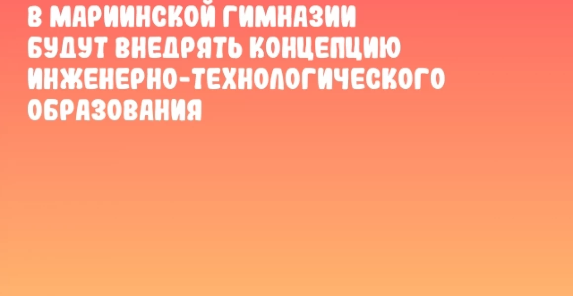 В Мариинской гимназии будут внедрять концепцию инженерно-технологического образования В Мариинской гимназии будут внедрять концепцию инженерно-технологического образования