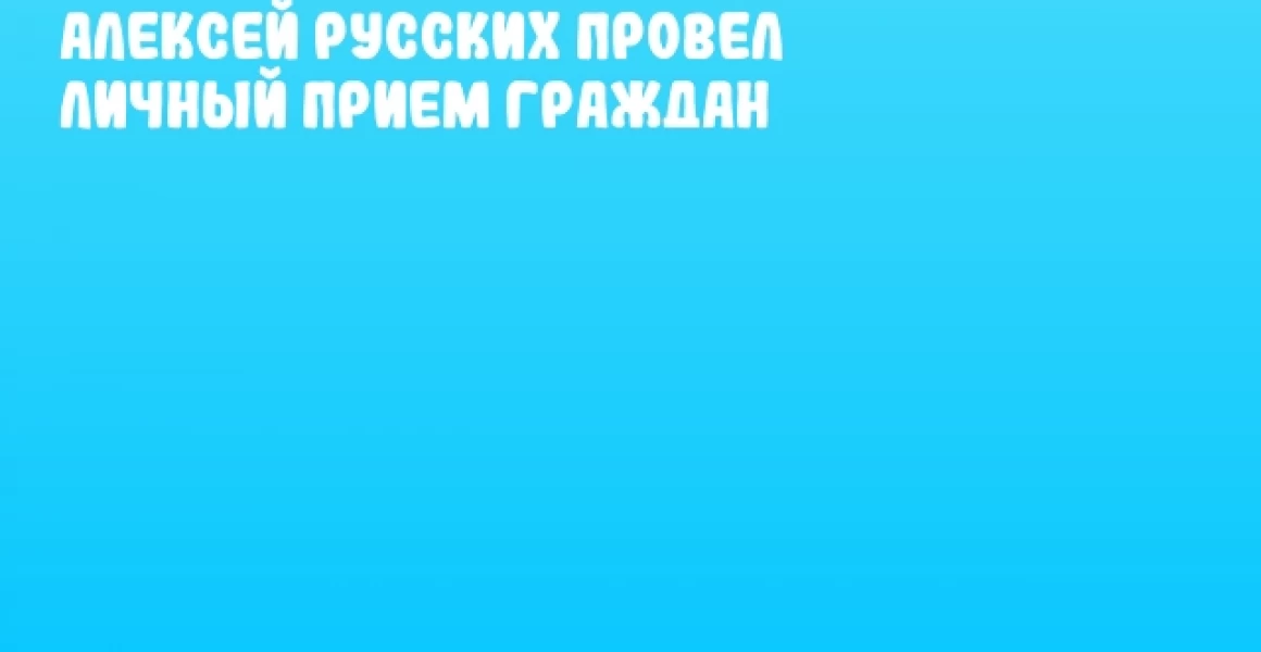 Алексей Русских провел личный прием граждан Алексей Русских провел личный прием граждан