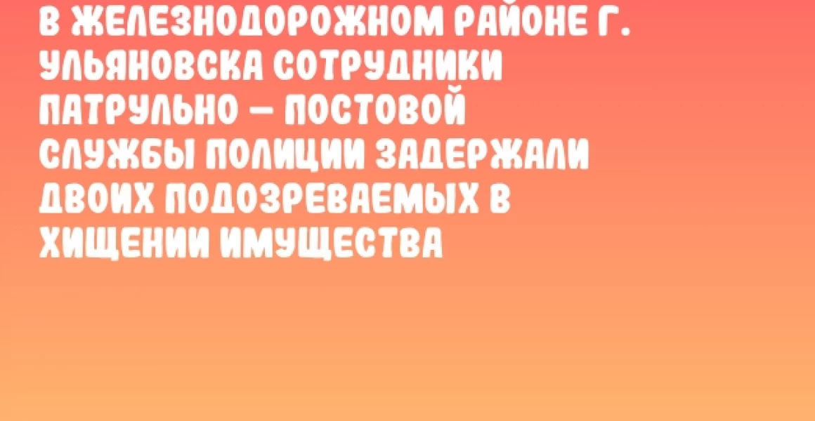 В Железнодорожном районе г. Ульяновска сотрудники патрульно – постовой службы полиции задержали двоих подозреваемых в хищении имущества