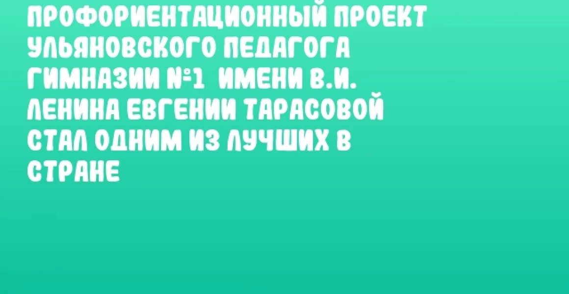 Профориентационный проект ульяновского педагога Гимназии №1  имени В.И. Ленина Евгении Тарасовой стал одним из лучших в стране