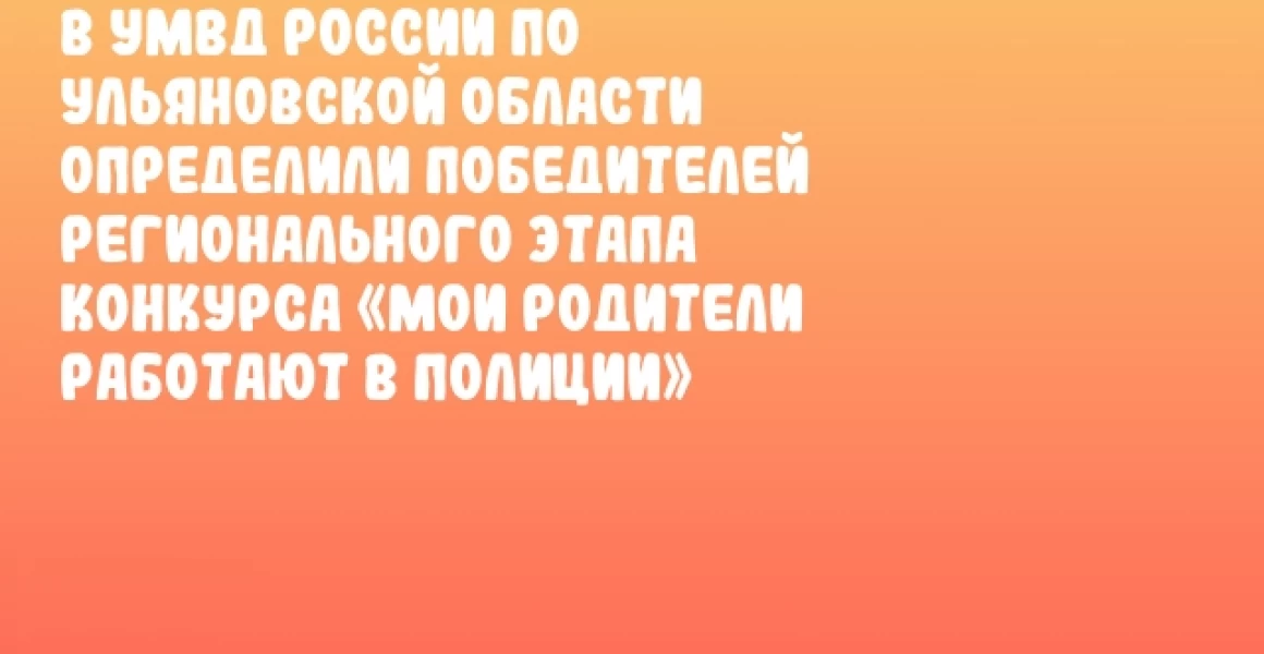 В УМВД России по Ульяновской области определили победителей регионального этапа конкурса «Мои родители работают в полиции»