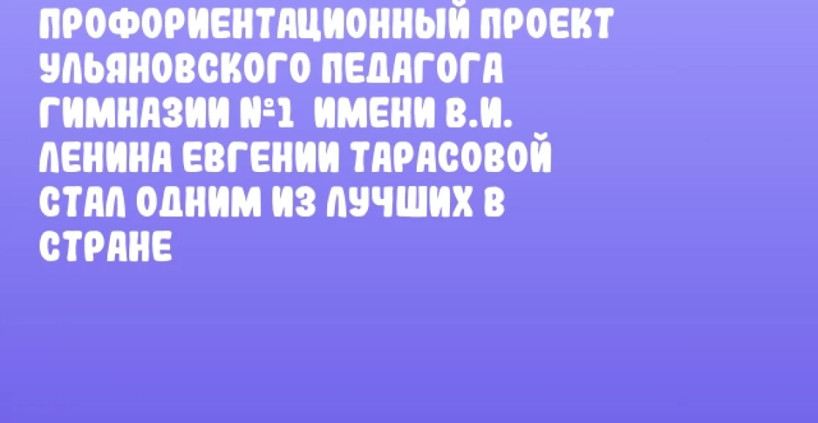 Профориентационный проект ульяновского педагога Гимназии №1  имени В.И. Ленина Евгении Тарасовой стал одним из лучших в стране