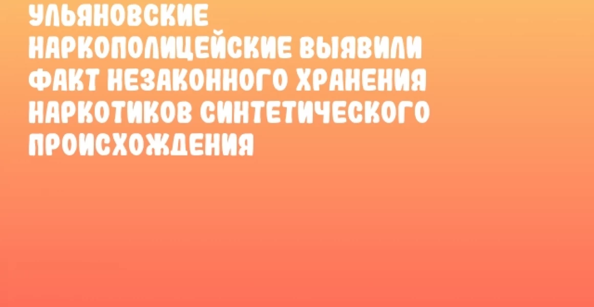 Ульяновские наркополицейские выявили факт незаконного хранения наркотиков синтетического происхождения Ульяновские наркополицейские выявили факт незаконного хранения наркотиков синтетического происхождения