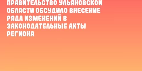 Правительство Ульяновской области обсудило внесение ряда изменений в законодательные акты региона