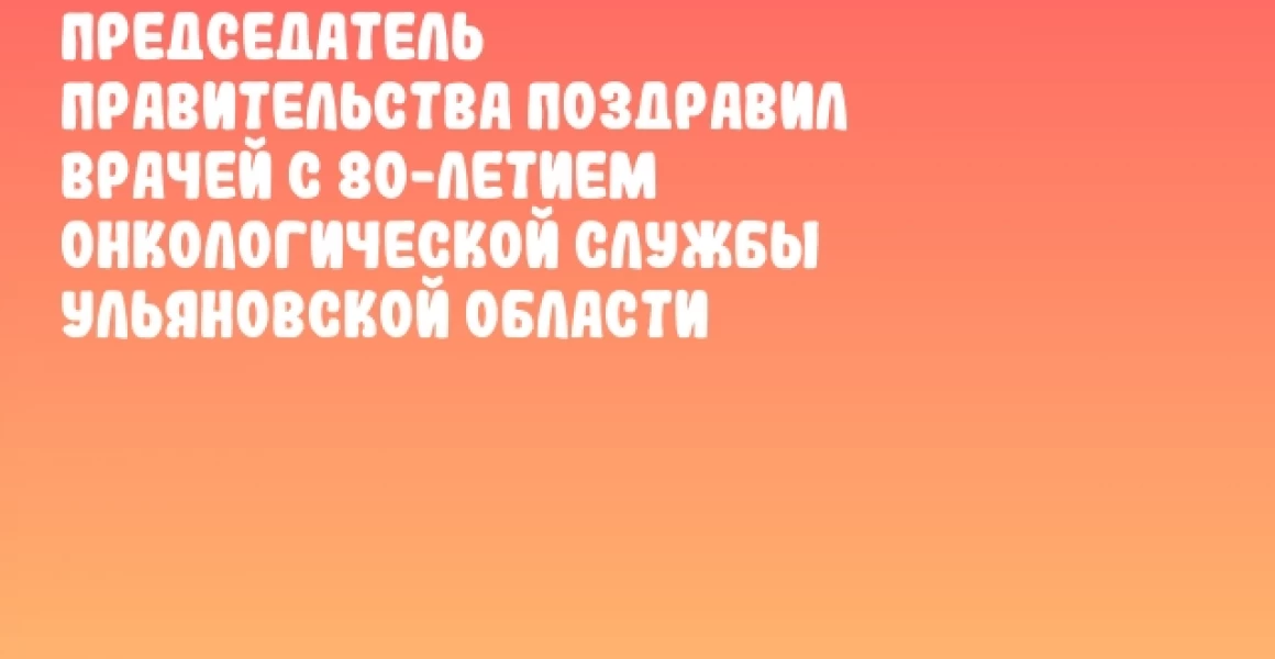 Председатель Правительства поздравил врачей с 80-летием онкологической службы Ульяновской области Председатель Правительства поздравил врачей с 80-летием онкологической службы Ульяновской области