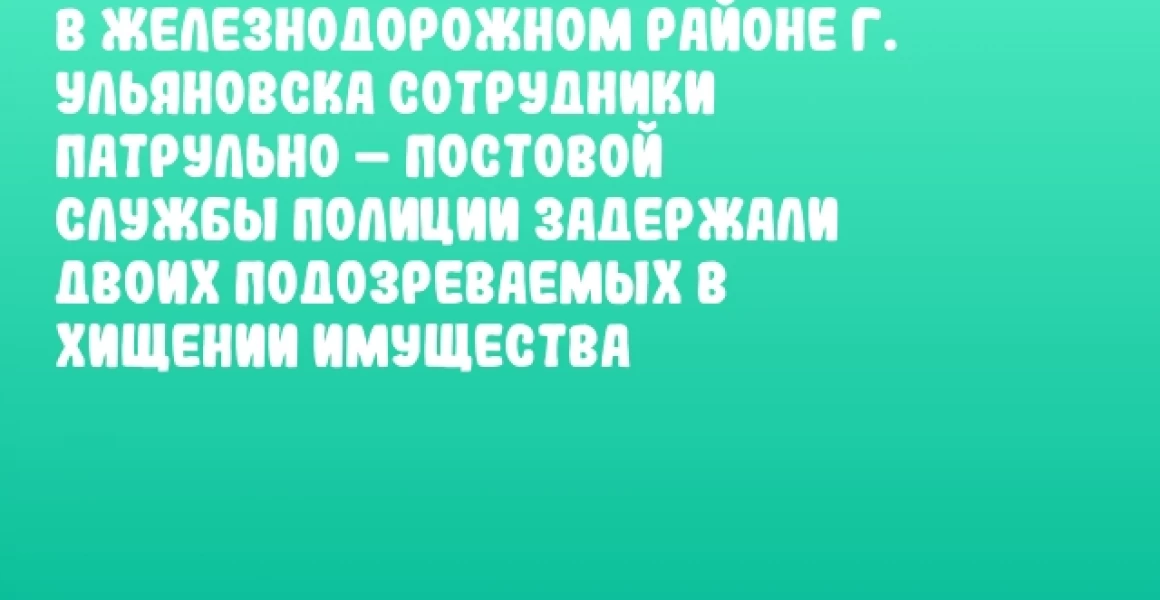 В Железнодорожном районе г. Ульяновска сотрудники патрульно – постовой службы полиции задержали двоих подозреваемых в хищении имущества