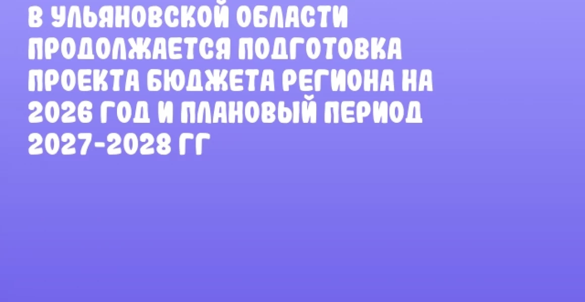 В Ульяновской области продолжается подготовка проекта бюджета региона на 2026 год и плановый период 2027-2028 гг