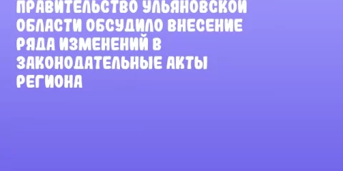 Правительство Ульяновской области обсудило внесение ряда изменений в законодательные акты региона
