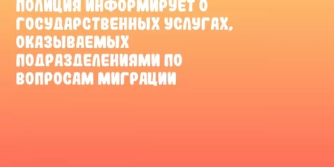 Полиция информирует о государственных услугах, оказываемых подразделениями по вопросам миграции