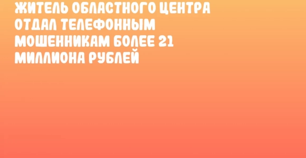 Житель областного центра отдал телефонным мошенникам более 21 миллиона рублей