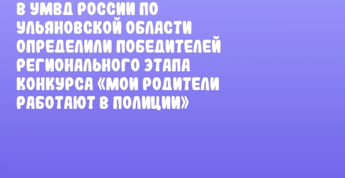 В УМВД России по Ульяновской области определили победителей регионального этапа конкурса «Мои родители работают в полиции»