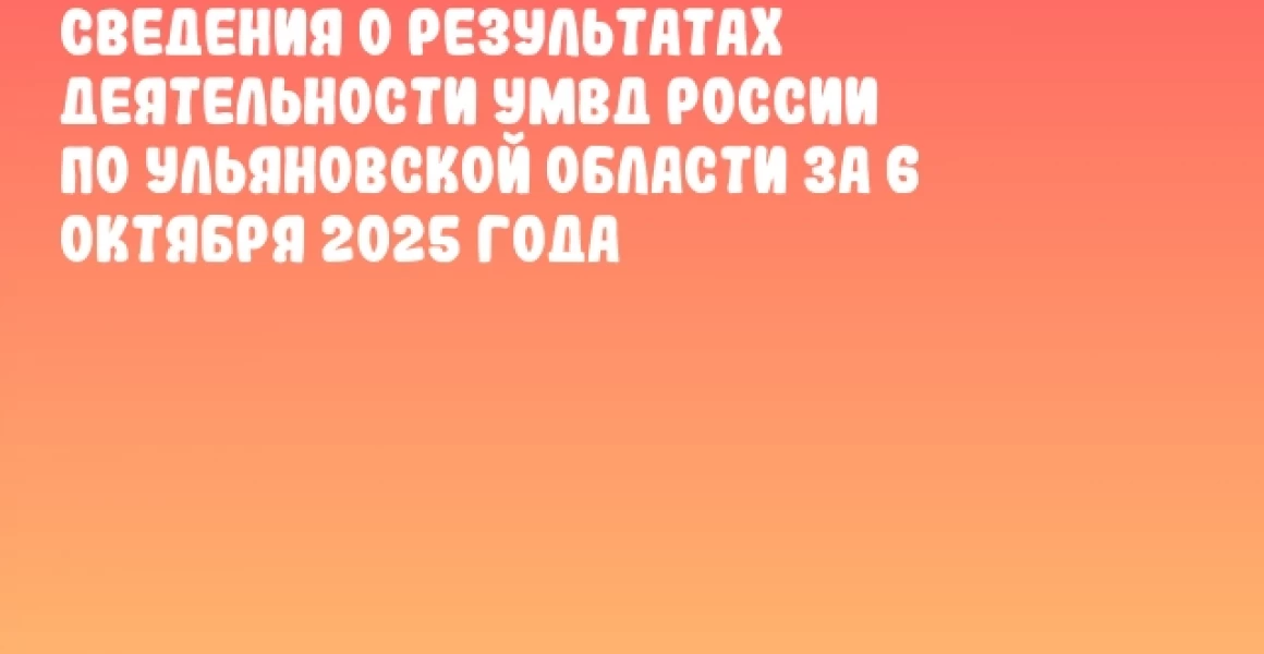 Сведения о результатах деятельности УМВД России по Ульяновской области за 6 октября 2025 года Сведения о результатах деятельности УМВД России по Ульяновской области за 6 октября 2025 года