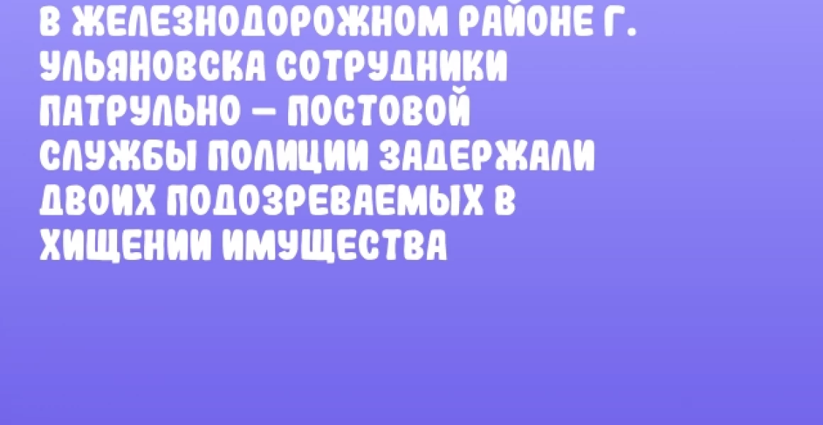 В Железнодорожном районе г. Ульяновска сотрудники патрульно – постовой службы полиции задержали двоих подозреваемых в хищении имущества