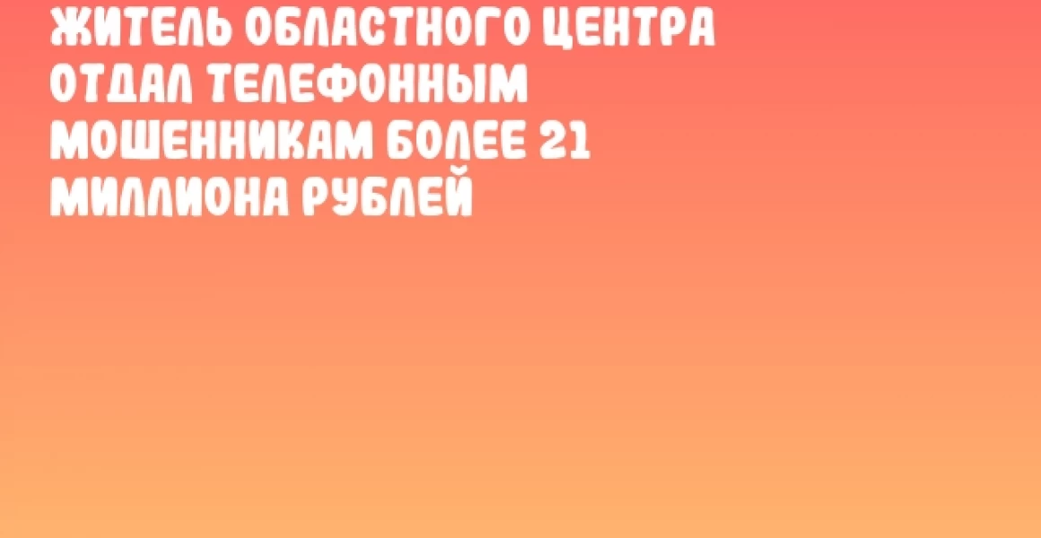 Житель областного центра отдал телефонным мошенникам более 21 миллиона рублей Житель областного центра отдал телефонным мошенникам более 21 миллиона рублей