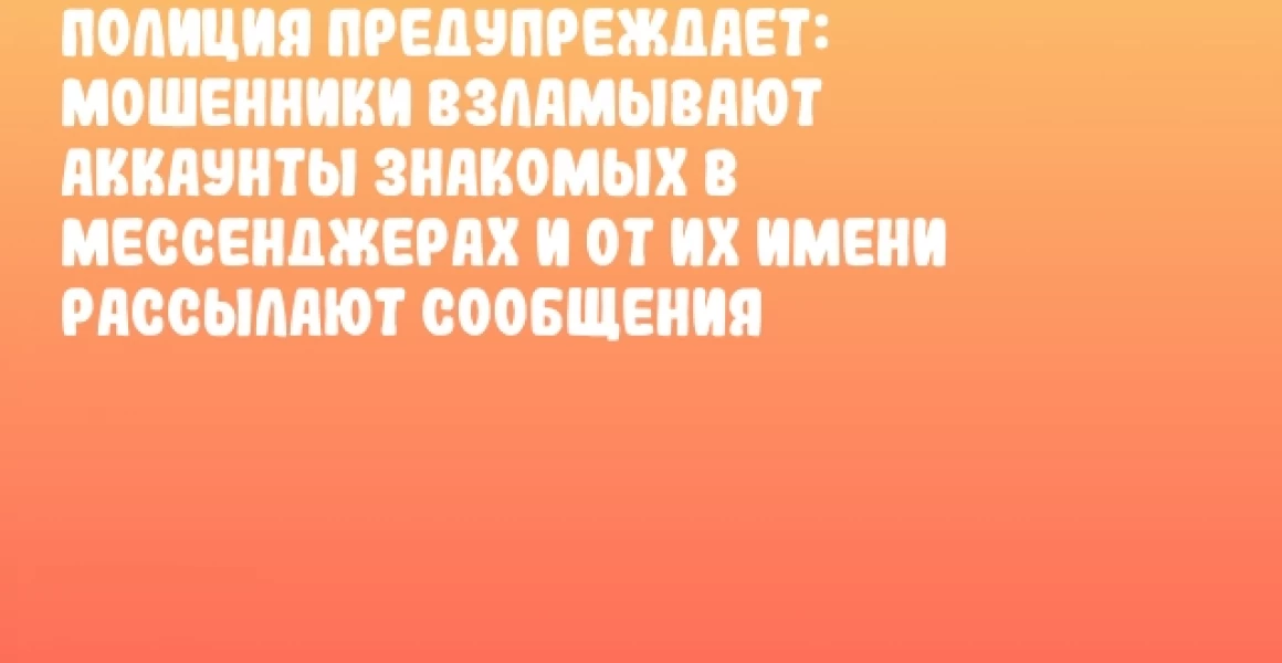 Полиция предупреждает: мошенники взламывают аккаунты знакомых в мессенджерах и от их имени рассылают сообщения