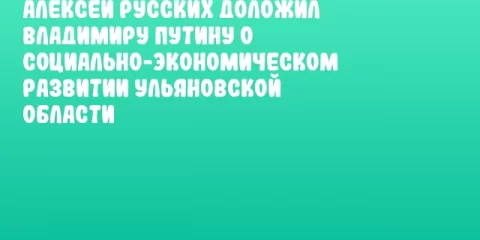Алексей Русских доложил Владимиру Путину о социально-экономическом развитии Ульяновской области