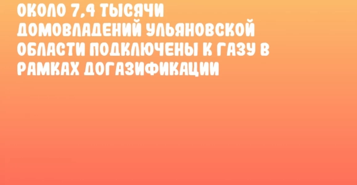 Около 7,4 тысячи домовладений Ульяновской области подключены к газу в рамках догазификации
