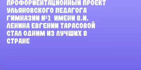 Профориентационный проект ульяновского педагога Гимназии №1  имени В.И. Ленина Евгении Тарасовой стал одним из лучших в стране