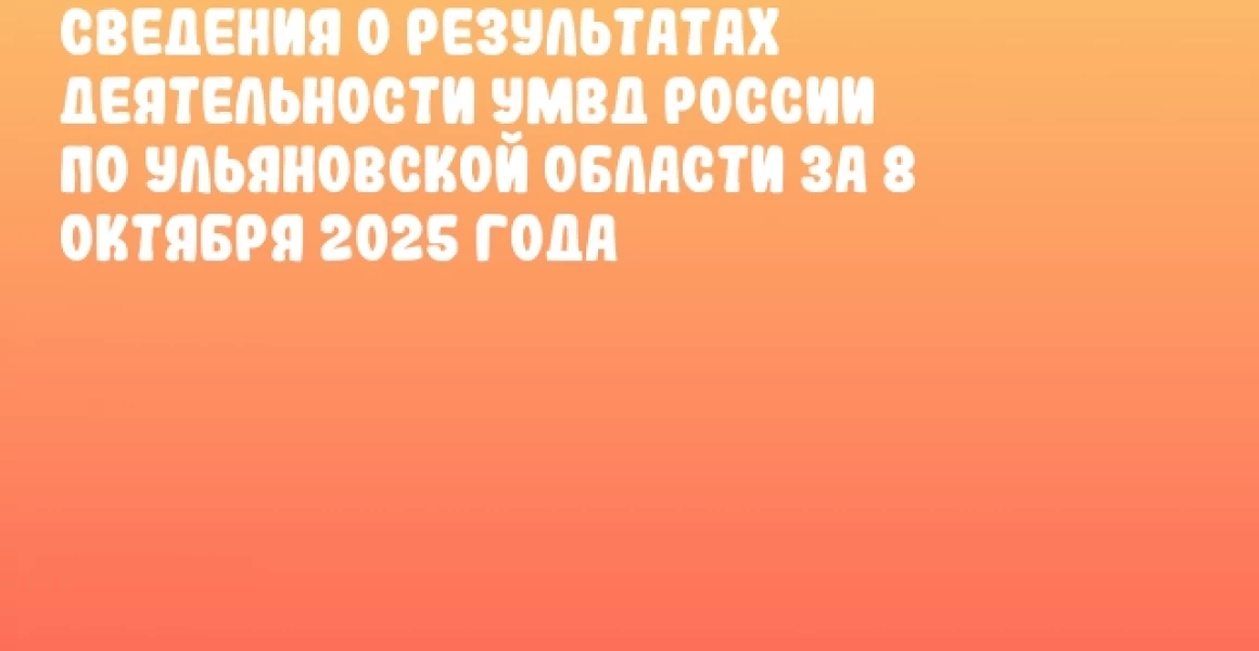 Сведения о результатах деятельности УМВД России по Ульяновской области за 8 октября 2025 года Сведения о результатах деятельности УМВД России по Ульяновской области за 8 октября 2025 года