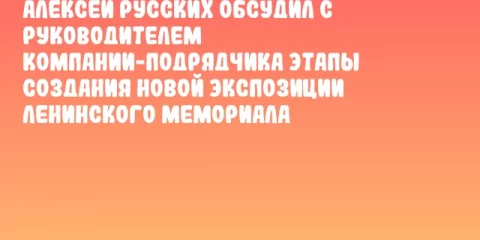 Алексей Русских обсудил с руководителем компании-подрядчика этапы создания новой экспозиции Ленинского мемориала